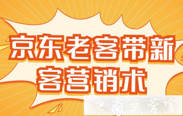 京东新用户怎么做老客户用户维护?京东老客带新客的营销术